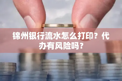 锦州银行流水怎么打印?代办有风险吗?