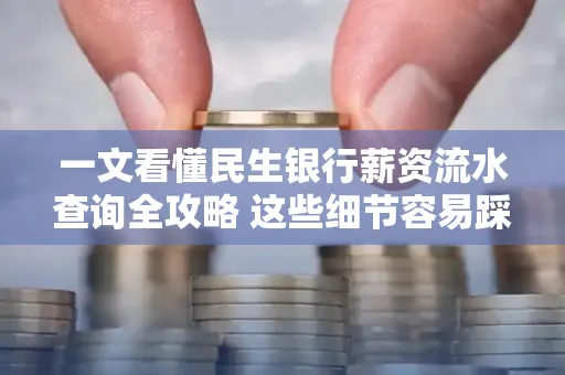 一文看懂民生银行薪资流水查询全攻略 这些细节容易踩雷