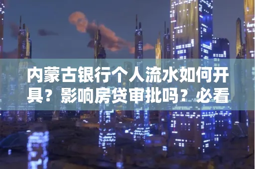 内蒙古银行个人流水如何开具?影响房贷审批吗?必看解答!