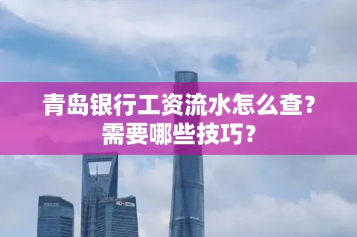 青岛银行工资流水怎么查?需要哪些技巧?