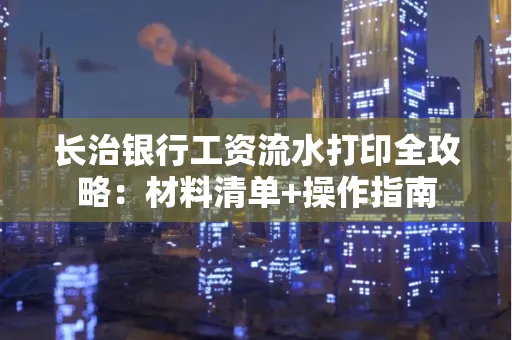 长治银行工资流水打印全攻略:材料清单+操作指南