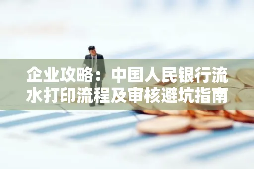 企业攻略:中国人民银行流水打印流程及审核避坑指南