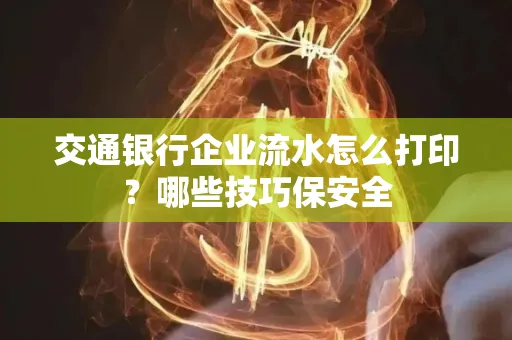 交通银行企业流水怎么打印？哪些技巧保安全