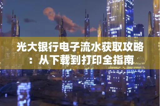 光大银行电子流水获取攻略:从下载到打印全指南