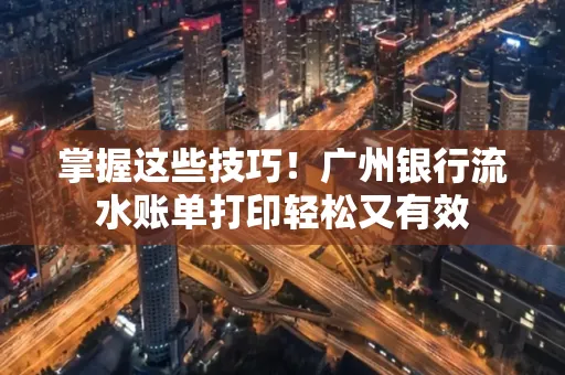 掌握这些技巧!广州银行流水账单打印轻松又有效