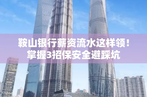 鞍山银行薪资流水这样领!掌握3招保安全避踩坑
