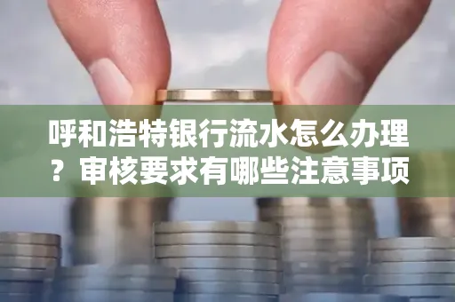 呼和浩特银行流水怎么办理?审核要求有哪些注意事项?