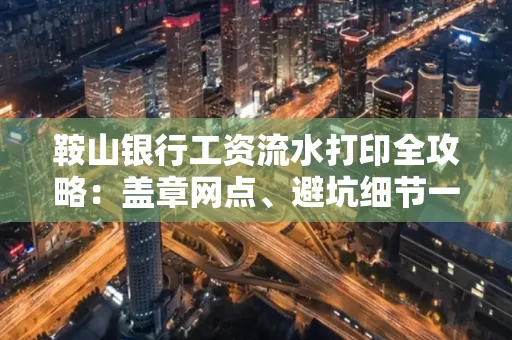 鞍山银行工资流水打印全攻略:盖章网点、避坑细节一次说透