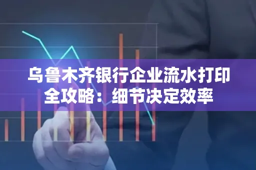 乌鲁木齐银行企业流水打印全攻略:细节决定效率