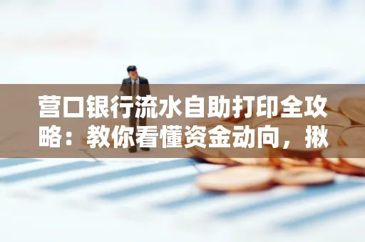 营口银行流水自助打印全攻略:教你看懂资金动向,揪出异常交易