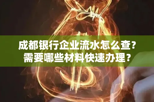 成都银行企业流水怎么查?需要哪些材料快速办理?