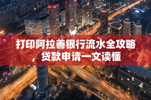 打印阿拉善银行流水全攻略,贷款申请一文读懂