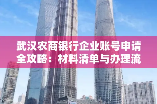 武汉农商银行企业账号申请全攻略:材料清单与办理流程详解